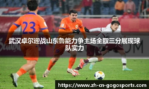 武汉卓尔迎战山东鲁能力争主场全取三分展现球队实力